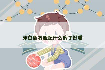 米白色衣服配什么裤子好看 米白色衣服配什么裤子好看
