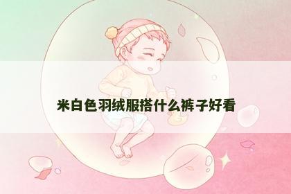 米白色羽绒服搭什么裤子好看 米白色羽绒服搭什么裤子好看