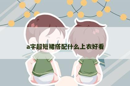 a字超短裙搭配什么上衣好看