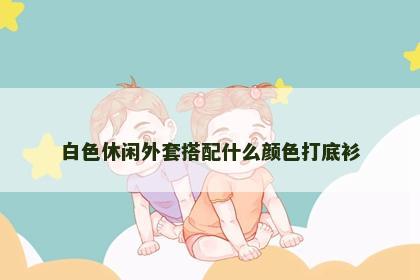 白色休闲外套搭配什么颜色打底衫