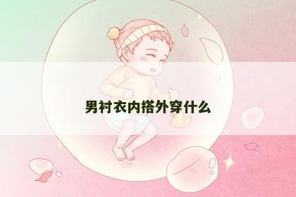 男衬衣内搭外穿什么