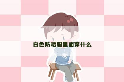 白色防晒服里面穿什么