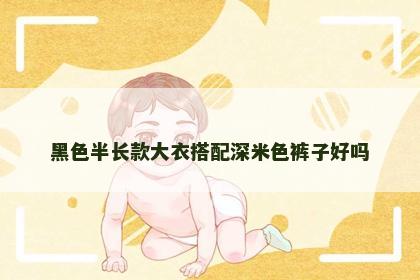 黑色半长款大衣搭配深米色裤子好吗