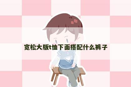 宽松大版t恤下面搭配什么裤子