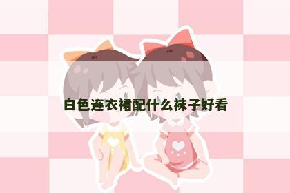 白色连衣裙配什么袜子好看