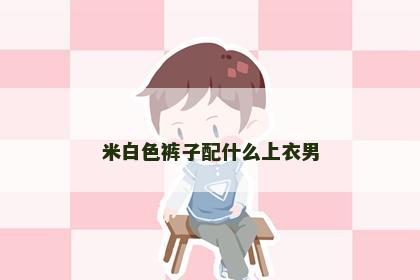 米白色裤子配什么上衣男