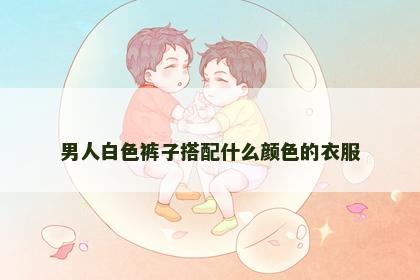 男人白色裤子搭配什么颜色的衣服