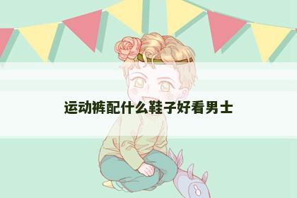 运动裤配什么鞋子好看男士