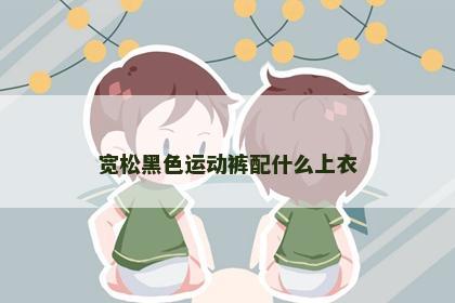 宽松黑色运动裤配什么上衣