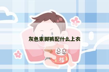 灰色束脚裤配什么上衣