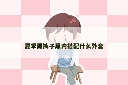夏季黑裤子黑内搭配什么外套