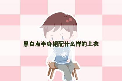 黑白点半身裙配什么样的上衣