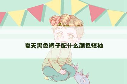 夏天黑色裤子配什么颜色短袖 夏天黑色裤子配什么颜色短袖
