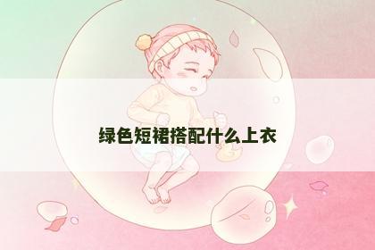 绿色短裙搭配什么上衣