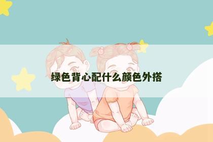 绿色背心配什么颜色外搭