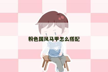 粉色国风马甲怎么搭配 粉色国风马甲怎么搭配