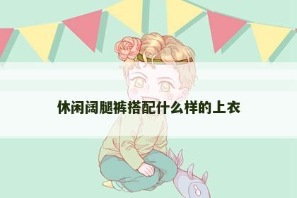 休闲阔腿裤搭配什么样的上衣 休闲阔腿裤搭配什么样的上衣