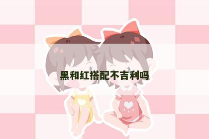 黑和红搭配不吉利吗