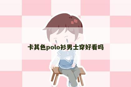 卡其色polo衫男士穿好看吗