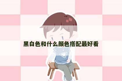 黑白色和什么颜色搭配最好看
