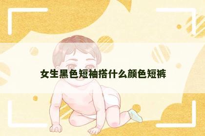 女生黑色短袖搭什么颜色短裤 女生黑色短袖搭什么颜色短裤