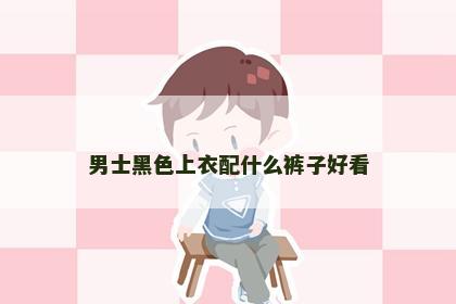 男士黑色上衣配什么裤子好看