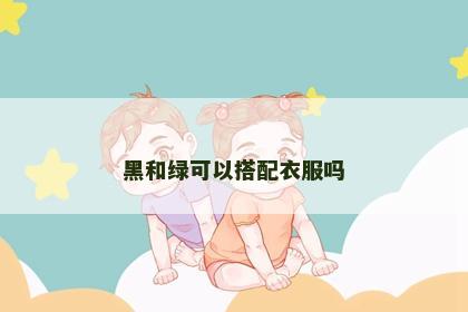 黑和绿可以搭配衣服吗 黑和绿可以搭配衣服吗