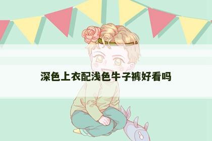 深色上衣配浅色牛子裤好看吗
