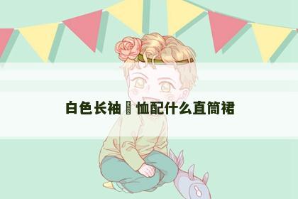 白色长袖丅恤配什么直筒裙 白色长袖丅恤配什么直筒裙