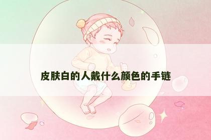 皮肤白的人戴什么颜色的手链