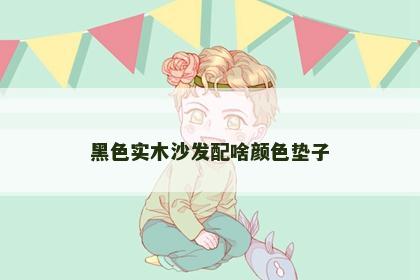 黑色实木沙发配啥颜色垫子