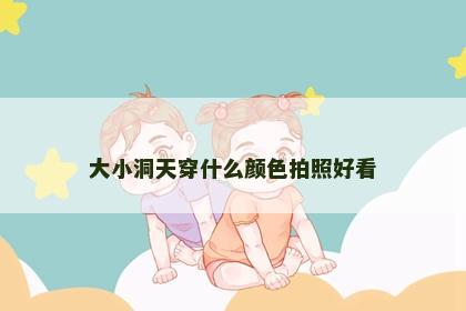 大小洞天穿什么颜色拍照好看