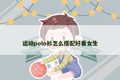 运动polo衫怎么搭配好看女生