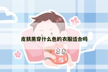 皮肤黑穿什么色的衣服适合吗