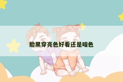 脸黑穿亮色好看还是暗色