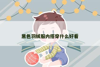 黑色羽绒服内搭穿什么好看