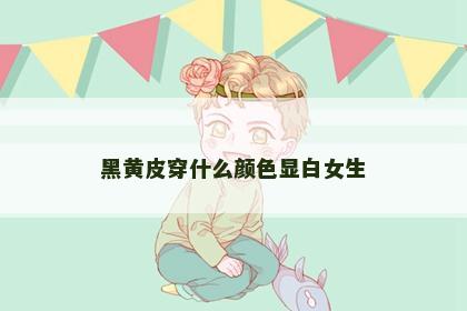 黑黄皮穿什么颜色显白女生