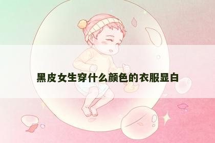 黑皮女生穿什么颜色的衣服显白