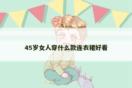 45岁女人穿什么款连衣裙好看