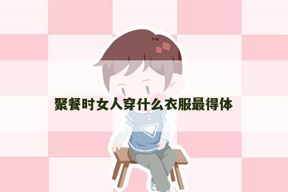聚餐时女人穿什么衣服最得体