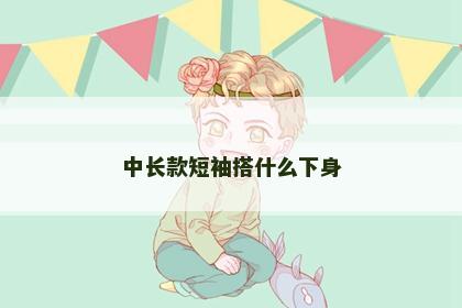 中长款短袖搭什么下身