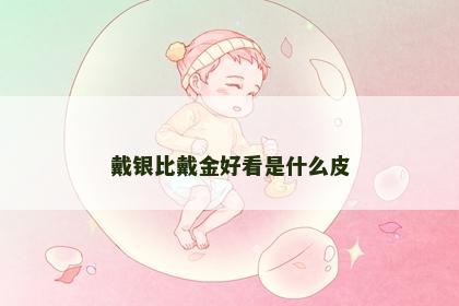 戴银比戴金好看是什么皮