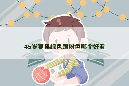 45岁穿果绿色跟粉色哪个好看