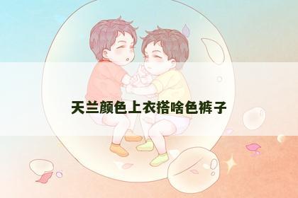 天兰颜色上衣搭啥色裤子