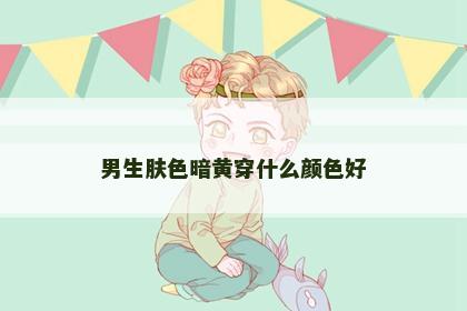 男生肤色暗黄穿什么颜色好