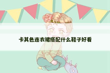 卡其色连衣裙搭配什么鞋子好看 卡其色连衣裙搭配什么鞋子好看
