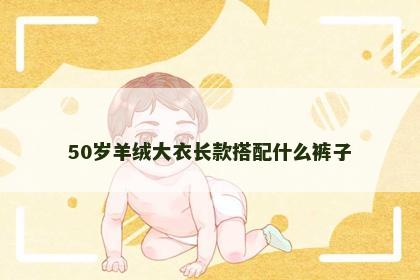 50岁羊绒大衣长款搭配什么裤子 50岁羊绒大衣长款搭配什么裤子