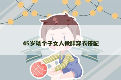 45岁矮个子女人微胖穿衣搭配