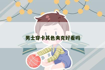男士穿卡其色夹克好看吗