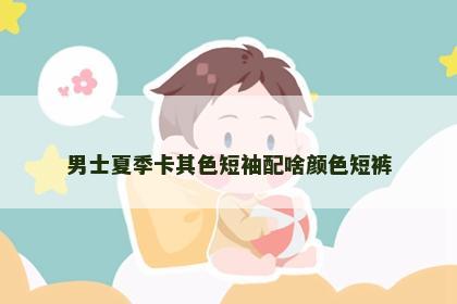 男士夏季卡其色短袖配啥颜色短裤